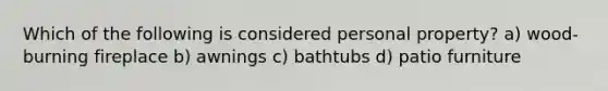 Which of the following is considered personal property? a) wood-burning fireplace b) awnings c) bathtubs d) patio furniture