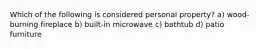 Which of the following is considered personal property? a) wood-burning fireplace b) built-in microwave c) bathtub d) patio furniture