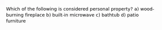 Which of the following is considered personal property? a) wood-burning fireplace b) built-in microwave c) bathtub d) patio furniture