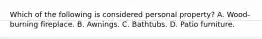 Which of the following is considered personal property? A. Wood-burning fireplace. B. Awnings. C. Bathtubs. D. Patio furniture.