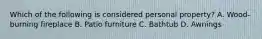 Which of the following is considered personal property? A. Wood-burning fireplace B. Patio furniture C. Bathtub D. Awnings