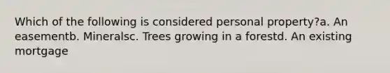 Which of the following is considered personal property?a. An easementb. Mineralsc. Trees growing in a forestd. An existing mortgage