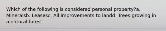 Which of the following is considered personal property?a. Mineralsb. Leasesc. All improvements to landd. Trees growing in a natural forest