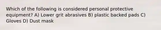 Which of the following is considered personal protective equipment? A) Lower grit abrasives B) plastic backed pads C) Gloves D) Dust mask