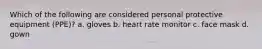 Which of the following are considered personal protective equipment (PPE)? a. gloves b. heart rate monitor c. face mask d. gown