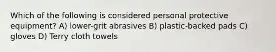 Which of the following is considered personal protective equipment? A) lower-grit abrasives B) plastic-backed pads C) gloves D) Terry cloth towels