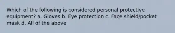 Which of the following is considered personal protective equipment? a. Gloves b. Eye protection c. Face shield/pocket mask d. All of the above