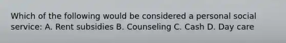 Which of the following would be considered a personal social service: A. Rent subsidies B. Counseling C. Cash D. Day care