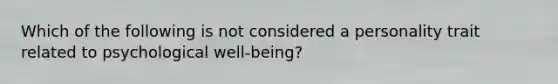 Which of the following is not considered a personality trait related to psychological well-being?