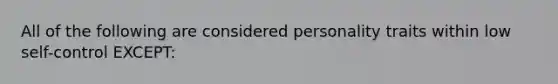 All of the following are considered personality traits within low self-control EXCEPT: