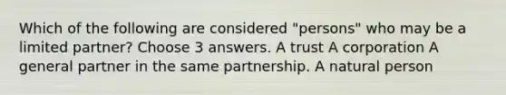 Which of the following are considered "persons" who may be a limited partner? Choose 3 answers. A trust A corporation A general partner in the same partnership. A natural person