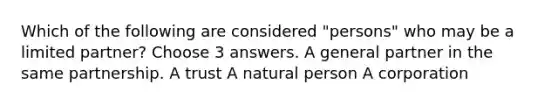 Which of the following are considered "persons" who may be a limited partner? Choose 3 answers. A general partner in the same partnership. A trust A natural person A corporation