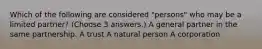 Which of the following are considered "persons" who may be a limited partner? (Choose 3 answers.) A general partner in the same partnership. A trust A natural person A corporation