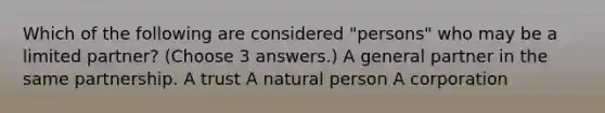 Which of the following are considered "persons" who may be a limited partner? (Choose 3 answers.) A general partner in the same partnership. A trust A natural person A corporation