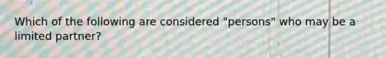 Which of the following are considered "persons" who may be a limited partner?