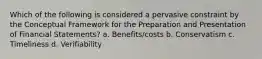 Which of the following is considered a pervasive constraint by the Conceptual Framework for the Preparation and Presentation of Financial Statements? a. Benefits/costs b. Conservatism c. Timeliness d. Verifiability