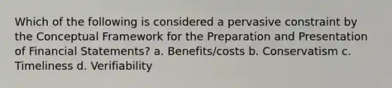 Which of the following is considered a pervasive constraint by the Conceptual Framework for the Preparation and Presentation of Financial Statements? a. Benefits/costs b. Conservatism c. Timeliness d. Verifiability