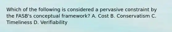 Which of the following is considered a pervasive constraint by the FASB's conceptual framework? A. Cost B. Conservatism C. Timeliness D. Verifiability