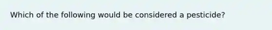 Which of the following would be considered a pesticide?