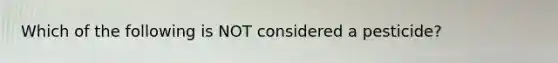 Which of the following is NOT considered a pesticide?