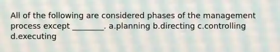 All of the following are considered phases of the management process except ________. a.planning b.directing c.controlling d.executing