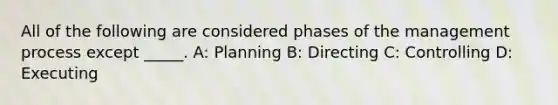 All of the following are considered phases of the management process except _____. A: Planning B: Directing C: Controlling D: Executing