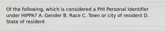 Of the following, which is considered a PHI Personal Identifier under HIPPA? A. Gender B. Race C. Town or city of resident D. State of resident