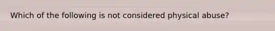 Which of the following is not considered physical abuse?