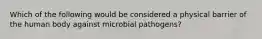 Which of the following would be considered a physical barrier of the human body against microbial pathogens?