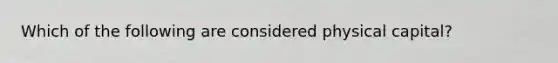 Which of the following are considered physical capital?