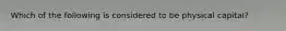 Which of the following is considered to be physical capital?