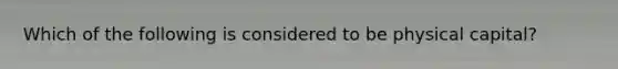 Which of the following is considered to be physical capital?