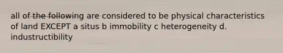 all of the following are considered to be physical characteristics of land EXCEPT a situs b immobility c heterogeneity d. industructibility