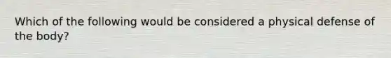 Which of the following would be considered a physical defense of the body?