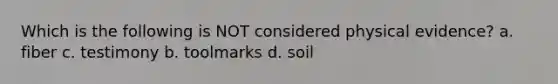 Which is the following is NOT considered physical evidence? a. fiber c. testimony b. toolmarks d. soil