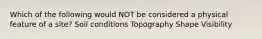 Which of the following would NOT be considered a physical feature of a site? Soil conditions Topography Shape Visibility