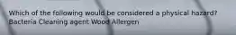 Which of the following would be considered a physical hazard? Bacteria Cleaning agent Wood Allergen