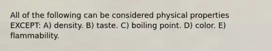 All of the following can be considered physical properties EXCEPT: A) density. B) taste. C) boiling point. D) color. E) flammability.