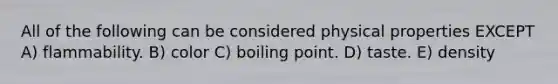 All of the following can be considered physical properties EXCEPT A) flammability. B) color C) boiling point. D) taste. E) density