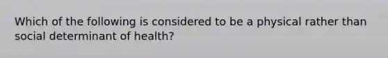 Which of the following is considered to be a physical rather than social determinant of health?