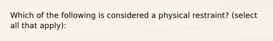 Which of the following is considered a physical restraint? (select all that apply):