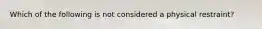 Which of the following is not considered a physical restraint?