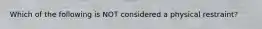 Which of the following is NOT considered a physical restraint?