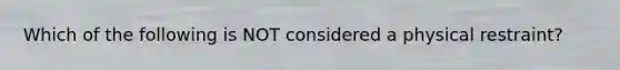 Which of the following is NOT considered a physical restraint?