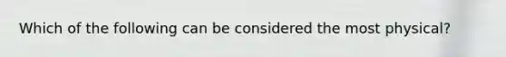 Which of the following can be considered the most physical?