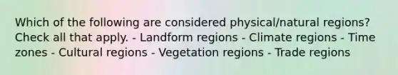 Which of the following are considered physical/natural regions? Check all that apply. - Landform regions - Climate regions - Time zones - Cultural regions - Vegetation regions - Trade regions