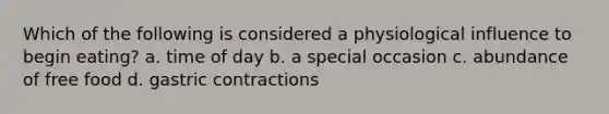 Which of the following is considered a physiological influence to begin eating? a. time of day b. a special occasion c. abundance of free food d. gastric contractions