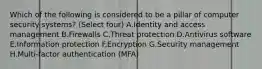 Which of the following is considered to be a pillar of computer security systems? (Select four) A.Identity and access management B.Firewalls C.Threat protection D.Antivirus software E.Information protection F.Encryption G.Security management H.Multi-factor authentication (MFA)