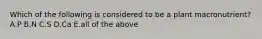 Which of the following is considered to be a plant macronutrient? A.P B.N C.S D.Ca E.all of the above