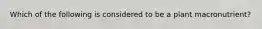 Which of the following is considered to be a plant macronutrient?